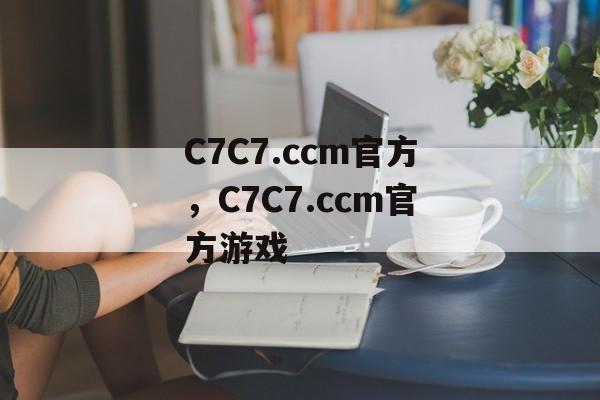 C7C7.ccm官方，C7C7.ccm官方游戏