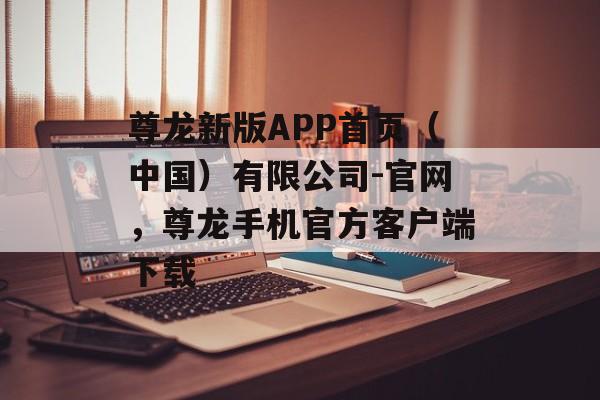 尊龙新版APP首页（中国）有限公司-官网，尊龙手机官方客户端下载