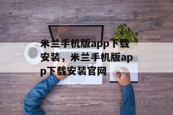 米兰手机版app下载安装，米兰手机版app下载安装官网