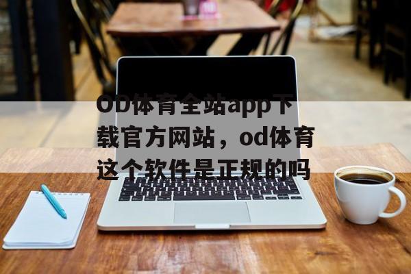 OD体育全站app下载官方网站，od体育这个软件是正规的吗