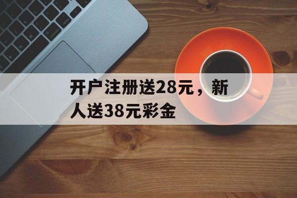 开户注册送28元，新人送38元彩金