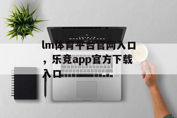 lm体育平台官网入口，乐竞app官方下载入口