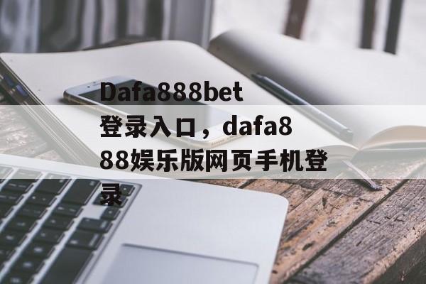 Dafa888bet登录入口，dafa888娱乐版网页手机登录