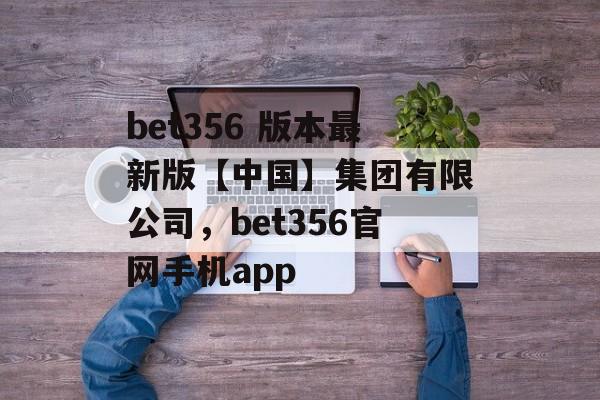 bet356 版本最新版【中国】集团有限公司，bet356官网手机app