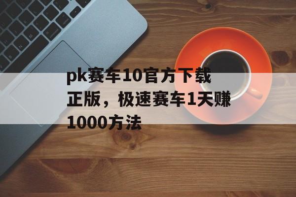 pk赛车10官方下载正版，极速赛车1天赚1000方法