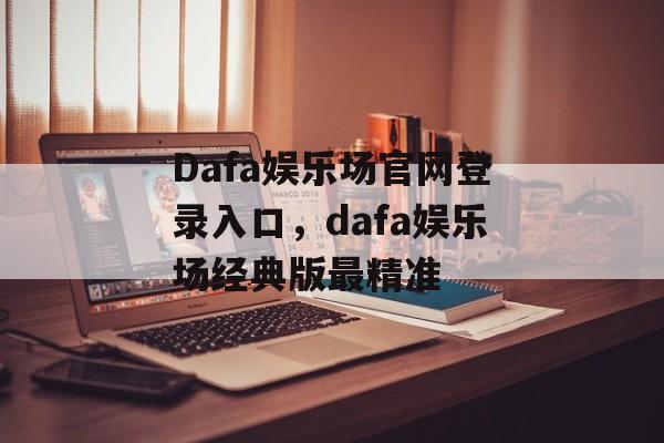 Dafa娱乐场官网登录入口，dafa娱乐场经典版最精准