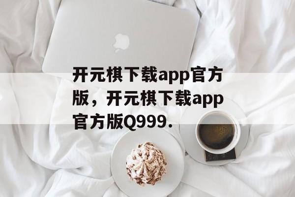 开元棋下载app官方版，开元棋下载app官方版Q999.