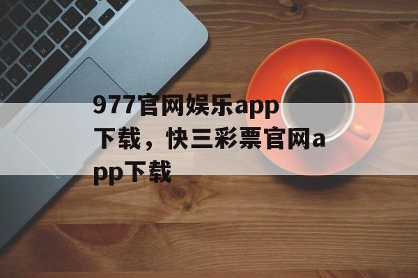 977官网娱乐app下载，快三彩票官网app下载