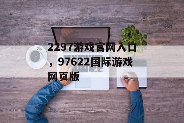 2297游戏官网入口，97622国际游戏网页版